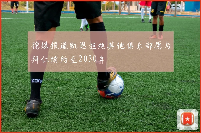 德媒报道凯恩拒绝其他俱乐部愿与拜仁续约至2030年