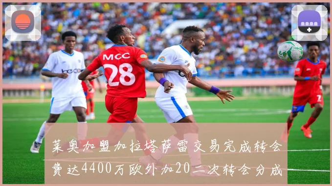 莱奥加盟加拉塔萨雷交易完成转会费达4400万欧外加20二次转会分成