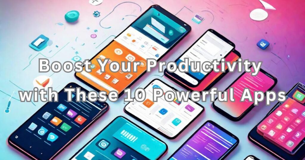 Boost Your Productivity with These 10 Powerful Apps
